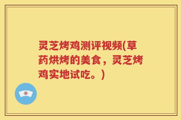 灵芝烤鸡测评视频(草药烘烤的美食，灵芝烤鸡实地试吃。)
