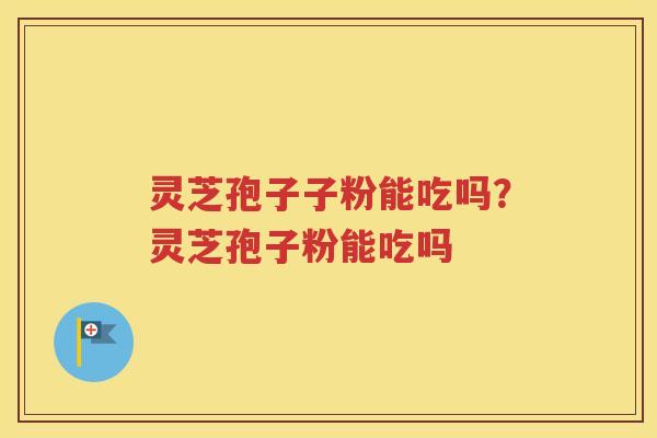 灵芝孢子子粉能吃吗？灵芝孢子粉能吃吗