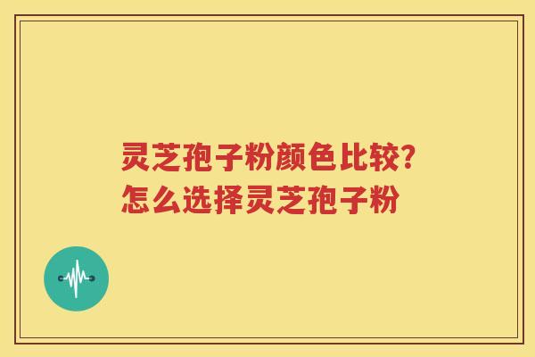 灵芝孢子粉颜色比较？怎么选择灵芝孢子粉