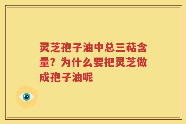 灵芝孢子油中总三萜含量？为什么要把灵芝做成孢子油呢