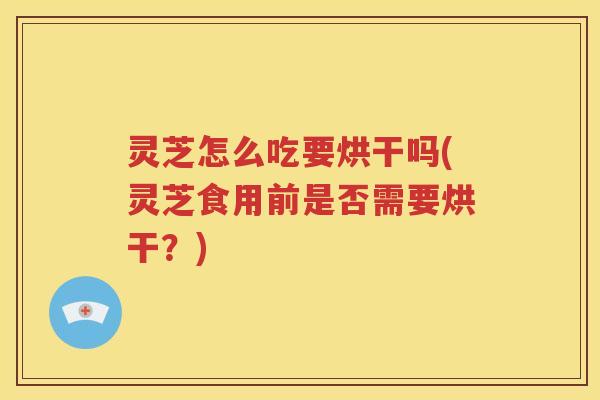 灵芝怎么吃要烘干吗(灵芝食用前是否需要烘干？)