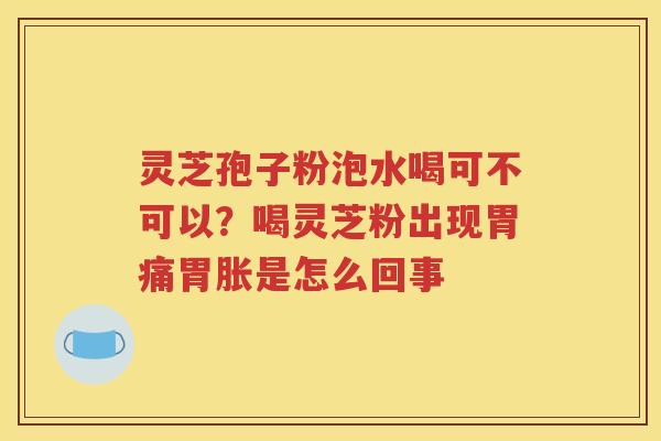 灵芝孢子粉泡水喝可不可以？喝灵芝粉出现胃痛胃胀是怎么回事