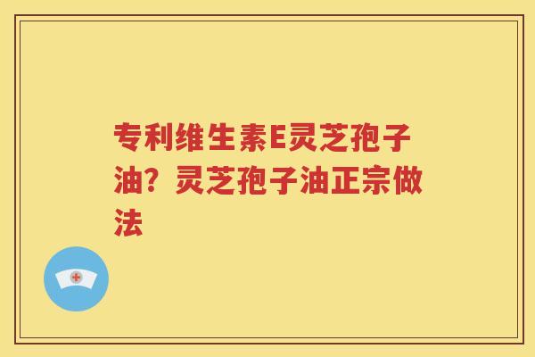 专利维生素E灵芝孢子油？灵芝孢子油正宗做法