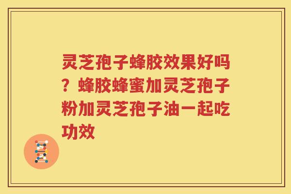 灵芝孢子蜂胶效果好吗？蜂胶蜂蜜加灵芝孢子粉加灵芝孢子油一起吃功效