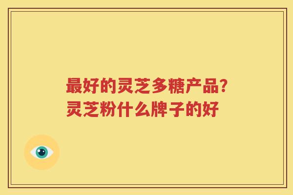 最好的灵芝多糖产品？灵芝粉什么牌子的好