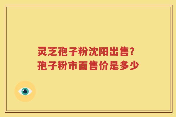 灵芝孢子粉沈阳出售？孢子粉市面售价是多少