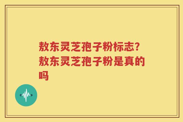 敖东灵芝孢子粉标志？敖东灵芝孢子粉是真的吗