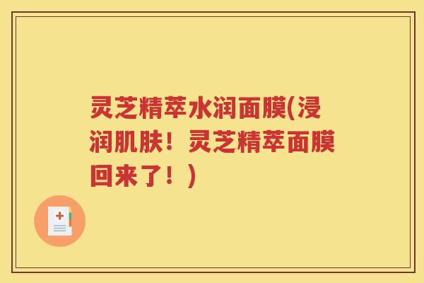 灵芝精萃水润面膜(浸润肌肤！灵芝精萃面膜回来了！)