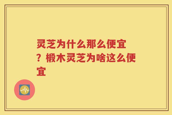 灵芝为什么那么便宜 ？椴木灵芝为啥这么便宜