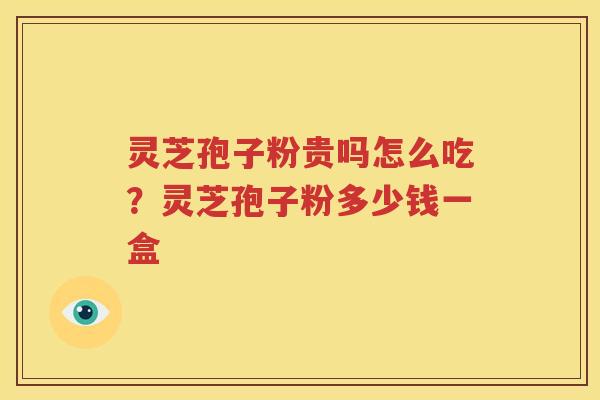 灵芝孢子粉贵吗怎么吃？灵芝孢子粉多少钱一盒