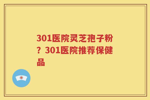 301医院灵芝孢子粉？301医院推荐保健品