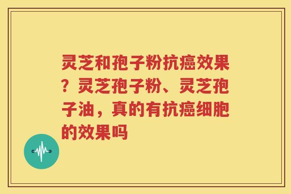 灵芝和孢子粉抗癌效果？灵芝孢子粉、灵芝孢子油，真的有抗癌细胞的效果吗