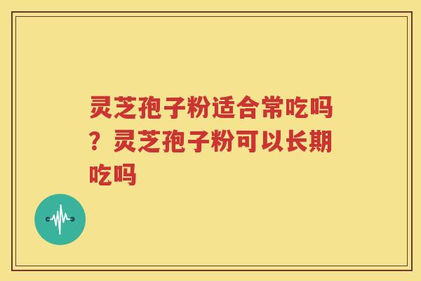 灵芝孢子粉适合常吃吗？灵芝孢子粉可以长期吃吗