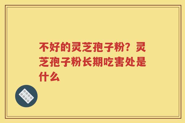 不好的灵芝孢子粉？灵芝孢子粉长期吃害处是什么