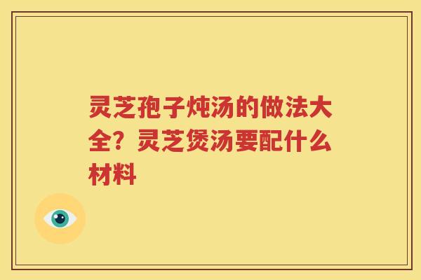 灵芝孢子炖汤的做法大全？灵芝煲汤要配什么材料