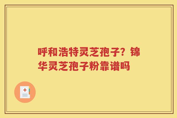 呼和浩特灵芝孢子？锦华灵芝孢子粉靠谱吗