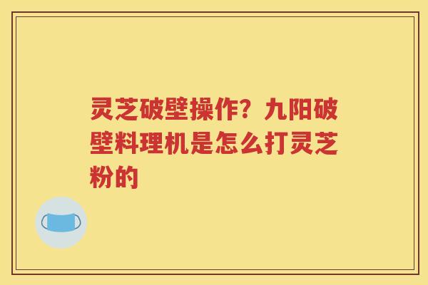 灵芝破壁操作？九阳破壁料理机是怎么打灵芝粉的