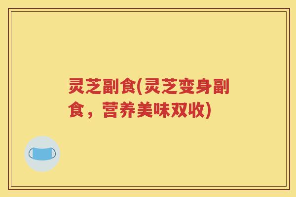 灵芝副食(灵芝变身副食，营养美味双收)
