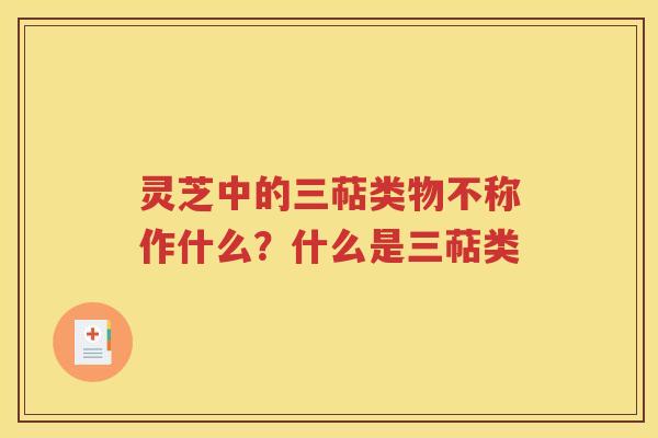 灵芝中的三萜类物不称作什么？什么是三萜类