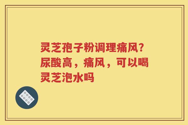 灵芝孢子粉调理痛风？尿酸高，痛风，可以喝灵芝泡水吗
