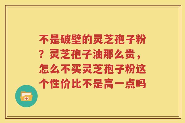 不是破壁的灵芝孢子粉？灵芝孢子油那么贵，怎么不买灵芝孢子粉这个性价比不是高一点吗