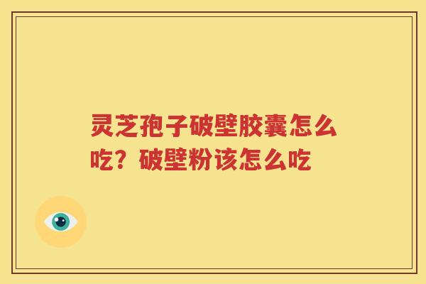 灵芝孢子破壁胶囊怎么吃？破壁粉该怎么吃
