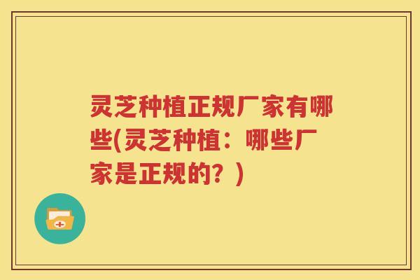 灵芝种植正规厂家有哪些(灵芝种植：哪些厂家是正规的？)