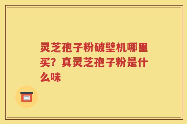灵芝孢子粉破壁机哪里买？真灵芝孢子粉是什么味