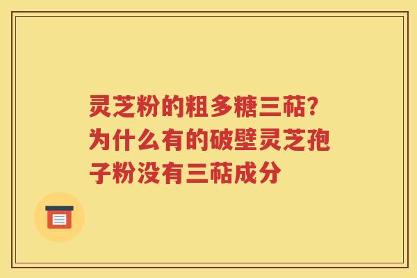 灵芝粉的粗多糖三萜？为什么有的破壁灵芝孢子粉没有三萜成分