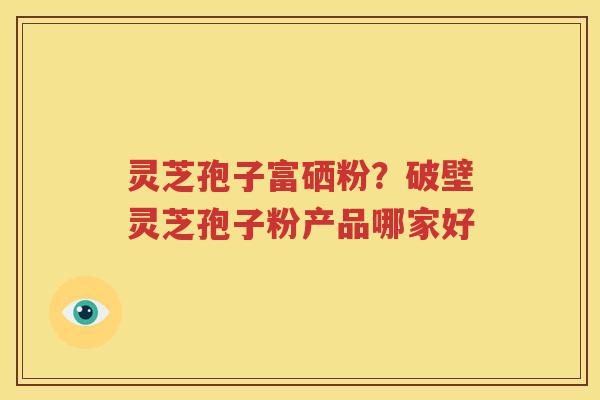 灵芝孢子富硒粉？破壁灵芝孢子粉产品哪家好