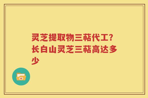 灵芝提取物三萜代工？长白山灵芝三萜高达多少