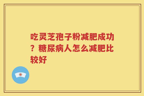 吃灵芝孢子粉减肥成功？糖尿病人怎么减肥比较好