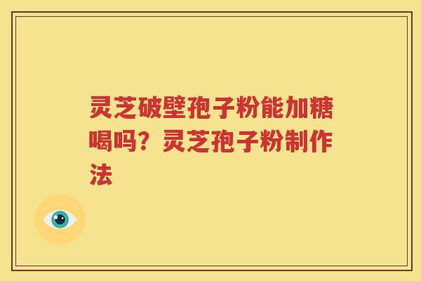 灵芝破壁孢子粉能加糖喝吗？灵芝孢子粉制作法