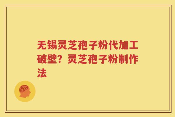 无锡灵芝孢子粉代加工破壁？灵芝孢子粉制作法