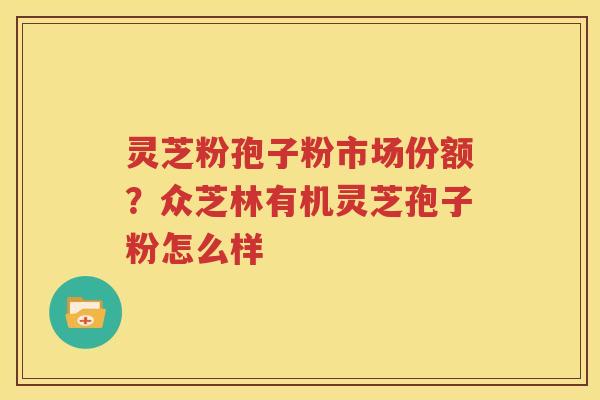 灵芝粉孢子粉市场份额？众芝林有机灵芝孢子粉怎么样