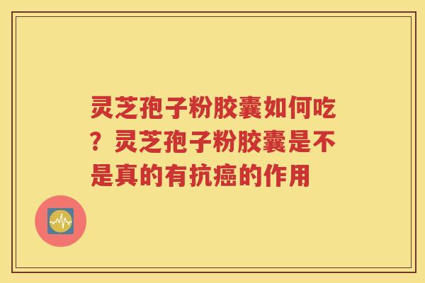 灵芝孢子粉胶囊如何吃？灵芝孢子粉胶囊是不是真的有抗癌的作用
