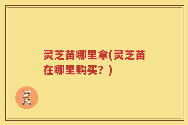灵芝苗哪里拿(灵芝苗在哪里购买？)