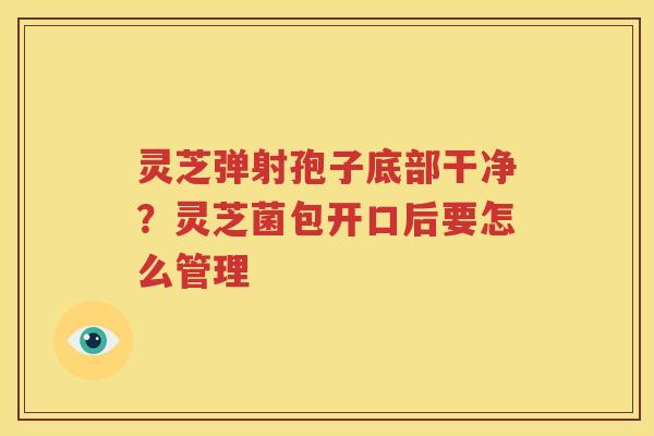 灵芝弹射孢子底部干净？灵芝菌包开口后要怎么管理