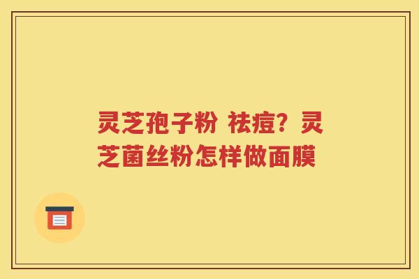 灵芝孢子粉 祛痘？灵芝菌丝粉怎样做面膜