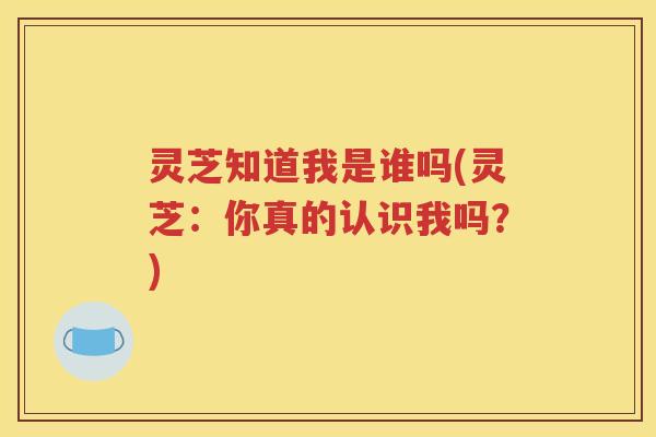 灵芝知道我是谁吗(灵芝：你真的认识我吗？)