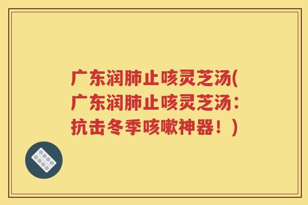 广东润肺止咳灵芝汤(广东润肺止咳灵芝汤：抗击冬季咳嗽神器！)