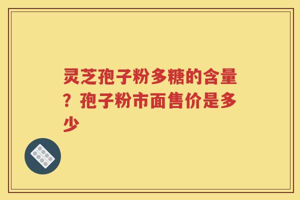灵芝孢子粉多糖的含量？孢子粉市面售价是多少
