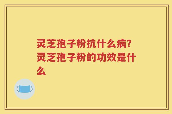 灵芝孢子粉抗什么病？灵芝孢子粉的功效是什么