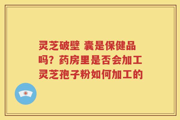 灵芝破壁 囊是保健品吗？药房里是否会加工灵芝孢子粉如何加工的