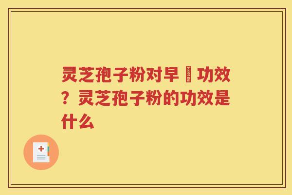 灵芝孢子粉对早慱功效？灵芝孢子粉的功效是什么