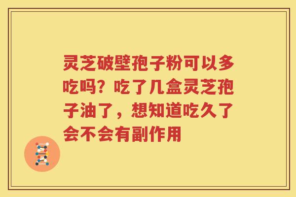 灵芝破壁孢子粉可以多吃吗？吃了几盒灵芝孢子油了，想知道吃久了会不会有副作用