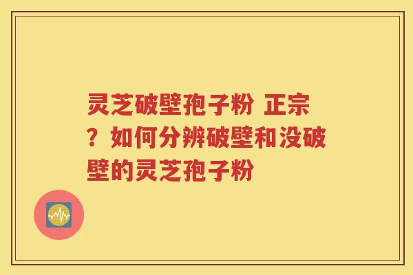 灵芝破壁孢子粉 正宗？如何分辨破壁和没破壁的灵芝孢子粉