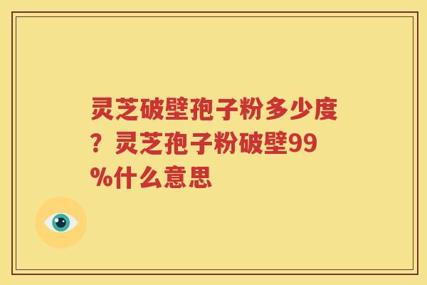 灵芝破壁孢子粉多少度？灵芝孢子粉破壁99%什么意思