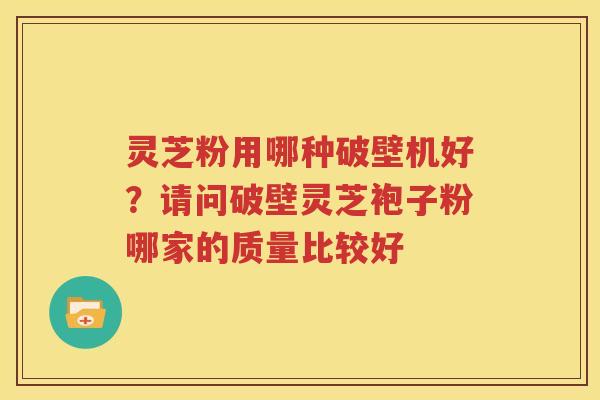 灵芝粉用哪种破壁机好？请问破壁灵芝袍子粉哪家的质量比较好