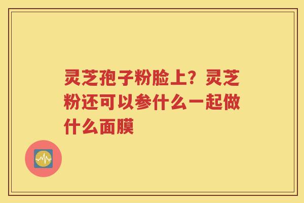 灵芝孢子粉脸上？灵芝粉还可以参什么一起做什么面膜